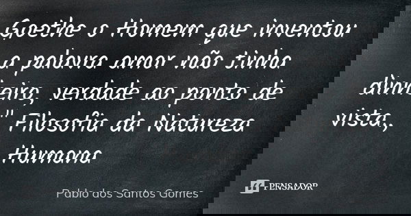 Goethe o Homem que inventou a palavra amor não tinha dinheiro, verdade ao ponto de vista., " Filosofia da Natureza Humana... Frase de Pablo dos Santos Gomes.