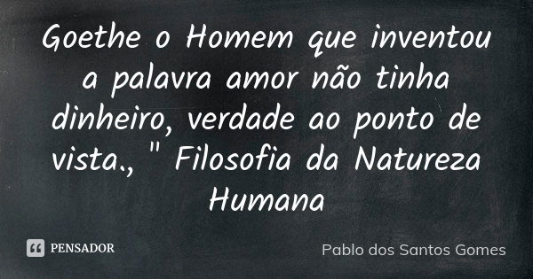 Goethe o Homem que inventou a palavra amor não tinha dinheiro, verdade ao ponto de vista., " Filosofia da Natureza Humana... Frase de Pablo dos Santos Gomes.