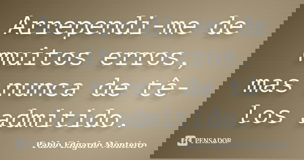 Arrependi-me de muitos erros, mas nunca de tê-los admitido.... Frase de Pablo Edgardo Monteiro.