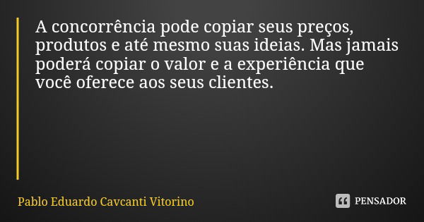 A concorrência pode copiar seus preços, produtos e até mesmo suas ideias. Mas jamais poderá copiar o valor e a experiência que você oferece aos seus clientes.⁣⁣... Frase de Pablo Eduardo Cavcanti Vitorino.