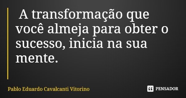 A transformação que você almeja para obter o sucesso, inicia na sua mente.... Frase de Pablo Eduardo Cavalcanti Vitorino.