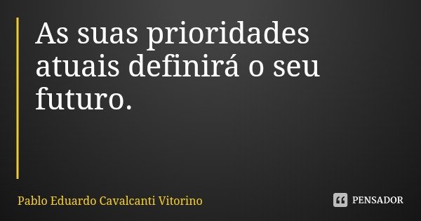 As suas prioridades atuais definirá o seu futuro.... Frase de Pablo Eduardo Cavalcanti Vitorino.