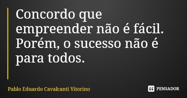 Concordo que empreender não é fácil. Porém, o sucesso não é para todos.... Frase de Pablo Eduardo Cavalcanti Vitorino.