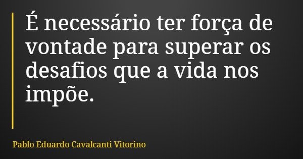 É necessário ter força de vontade para superar os desafios que a vida nos impõe.... Frase de Pablo Eduardo Cavalcanti Vitorino.