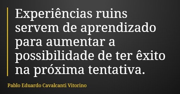 Experiências ruins servem de aprendizado para aumentar a possibilidade de ter êxito na próxima tentativa.... Frase de Pablo Eduardo Cavalcanti Vitorino.