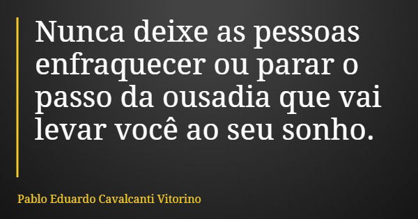 Nunca deixe as pessoas enfraquecer ou parar o passo da ousadia que vai levar você ao seu sonho.... Frase de Pablo Eduardo Cavalcanti Vitorino.