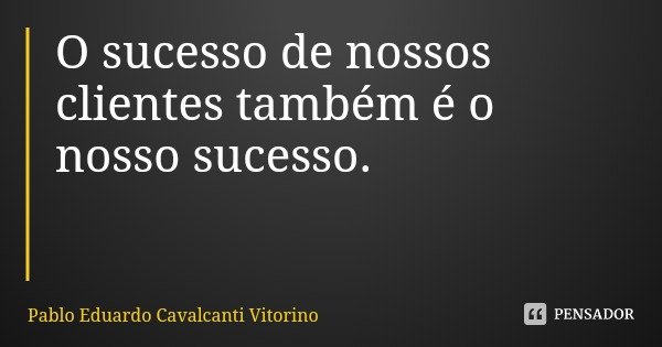O sucesso de nossos clientes também é o nosso sucesso. ⁣... Frase de Pablo Eduardo Cavalcanti Vitorino.