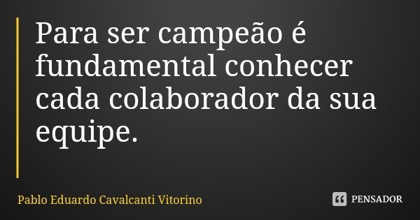Para ser campeão é fundamental conhecer cada colaborador da sua equipe.... Frase de Pablo Eduardo Cavalcanti Vitorino.