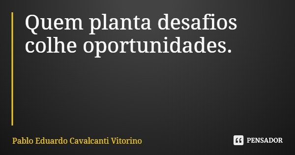 Quem planta desafios colhe oportunidades.... Frase de Pablo Eduardo Cavalcanti Vitorino.