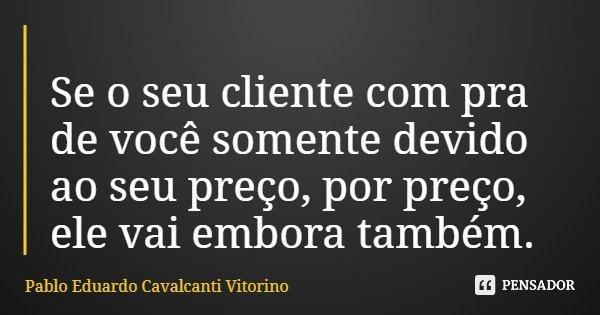 Se o seu cliente com pra de você somente devido ao seu preço, por preço, ele vai embora também.... Frase de Pablo Eduardo Cavalcanti Vitorino.