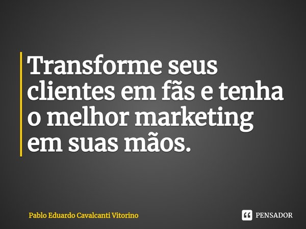 ⁠Transforme seus clientes em fãs e tenha o melhor marketing em suas mãos.... Frase de Pablo Eduardo Cavalcanti Vitorino.