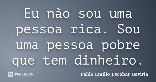 Eu não sou uma pessoa rica. Sou uma pessoa pobre que tem dinheiro.... Frase de Pablo Emilio Escobar Gaviria.