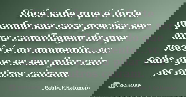Você sabe que é forte quando sua cara precisa ser uma camuflagem do que você é no momento...vc sabe que se seu pilar cair ,os outros cairam.... Frase de Pablo F.Salomão.