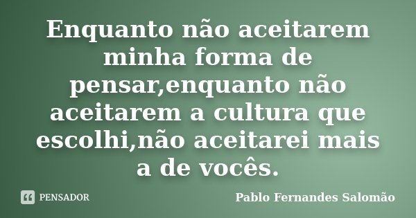 Enquanto não aceitarem minha forma de pensar,enquanto não aceitarem a cultura que escolhi,não aceitarei mais a de vocês.... Frase de Pablo Fernandes Salomão.