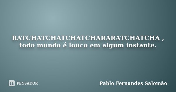 RATCHATCHATCHATCHARARATCHATCHA , todo mundo é louco em algum instante.... Frase de Pablo Fernandes Salomão.