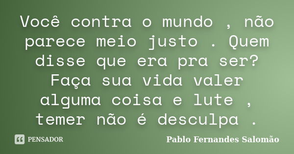 Você contra o mundo , não parece meio justo . Quem disse que era pra ser? Faça sua vida valer alguma coisa e lute , temer não é desculpa .... Frase de Pablo Fernandes Salomão.