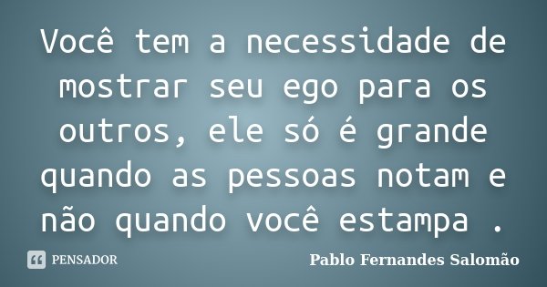Você tem a necessidade de mostrar seu ego para os outros, ele só é grande quando as pessoas notam e não quando você estampa .... Frase de Pablo Fernandes Salomão.