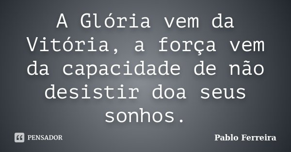 A Glória vem da Vitória, a força vem da capacidade de não desistir doa seus sonhos.... Frase de Pablo Ferreira.