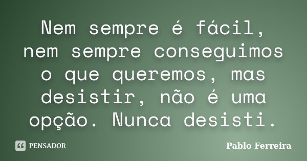 Nem sempre é fácil, nem sempre conseguimos o que queremos, mas desistir, não é uma opção. Nunca desisti.... Frase de Pablo Ferreira.