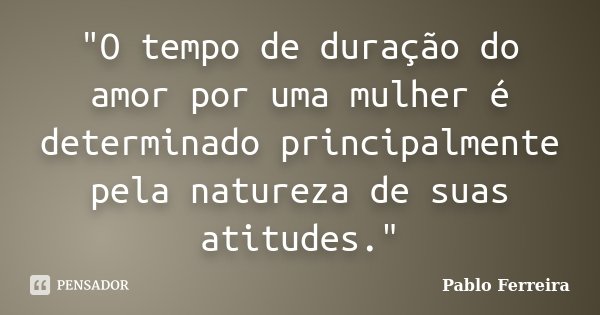 "O tempo de duração do amor por uma mulher é determinado principalmente pela natureza de suas atitudes."... Frase de Pablo Ferreira.