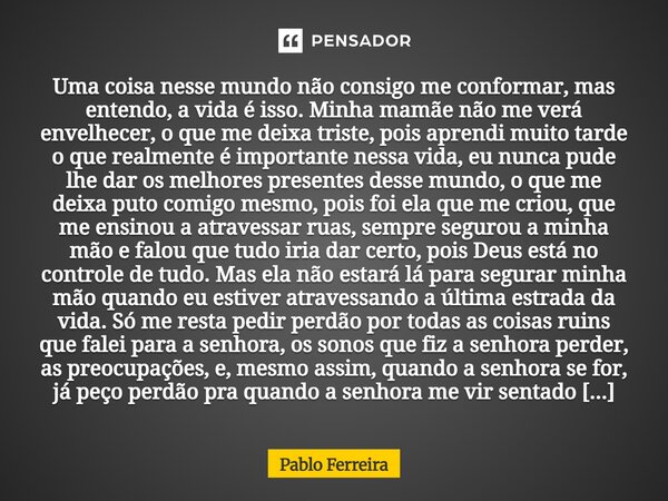 Uma coisa nesse mundo não consigo me conformar, mas entendo, a vida é isso. Minha mamãe não me verá envelhecer, o que me deixa triste, pois aprendi muito tarde... Frase de Pablo Ferreira.
