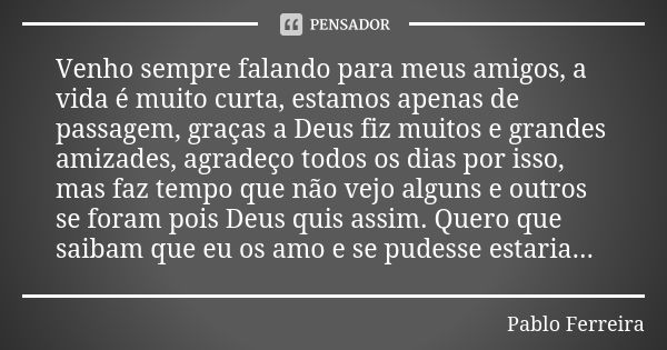 Venho sempre falando para meus amigos, a vida é muito curta, estamos apenas de passagem, graças a Deus fiz muitos e grandes amizades, agradeço todos os dias por... Frase de Pablo Ferreira.