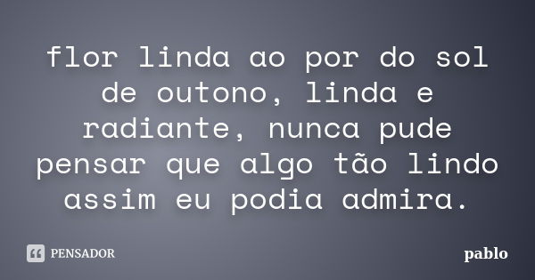 flor linda ao por do sol de outono, linda e radiante, nunca pude pensar que algo tão lindo assim eu podia admira.... Frase de pablo.