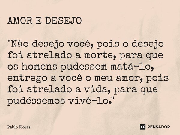 AMOR E DESEJO ⁠ "Não desejo você, pois o desejo foi atrelado a morte, para que os homens pudessem matá-lo, entrego a você o meu amor, pois foi atrelado a v... Frase de Pablo Flores.