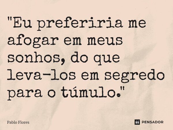 ⁠"⁠Eu preferiria me afogar em meus sonhos, do que leva-los em segredo para o túmulo."... Frase de Pablo Flores.