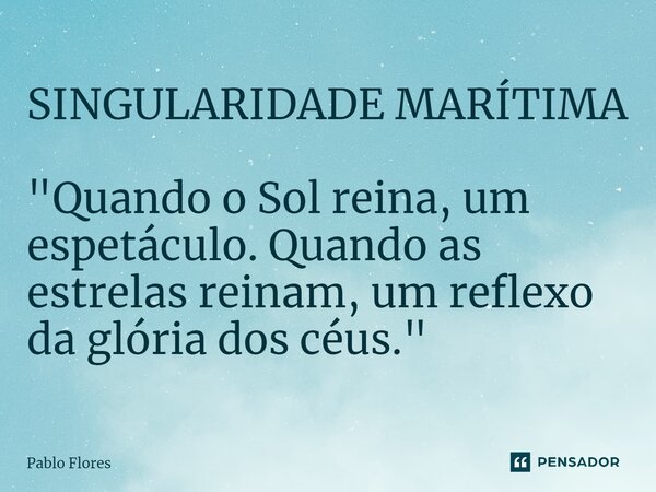 ⁠SINGULARIDADE MARÍTIMA "Quando o Sol reina, um espetáculo. Quando as estrelas reinam, um reflexo da glória dos céus."... Frase de Pablo Flores.