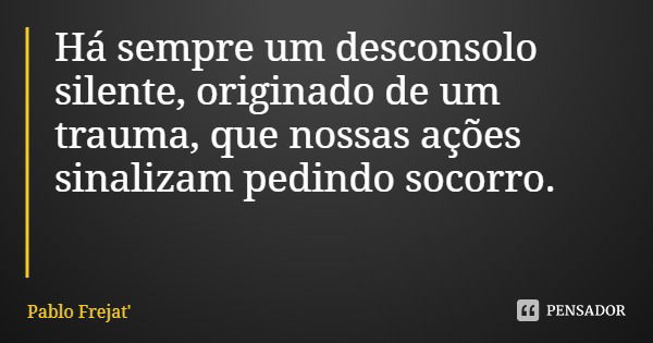 Há sempre um desconsolo silente, originado de um trauma, que nossas ações sinalizam pedindo socorro.... Frase de Pablo Frejat.