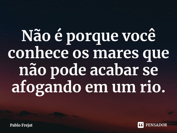 ⁠Não é porque você conhece os mares que não pode acabar se afogando em um rio.... Frase de Pablo Frejat.