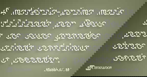 A matéria-prima mais utilizada por Deus para as suas grandes obras ainda continua sendo o pecador.... Frase de Pablo G. M..
