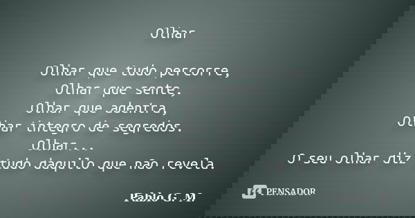 Olhar Olhar que tudo percorre, Olhar que sente, Olhar que adentra, Olhar íntegro de segredos. Olhar... O seu olhar diz tudo daquilo que não revela.... Frase de Pablo G. M..
