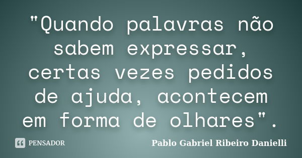 "Quando palavras não sabem expressar, certas vezes pedidos de ajuda, acontecem em forma de olhares".... Frase de Pablo Gabriel Ribeiro Danielli.