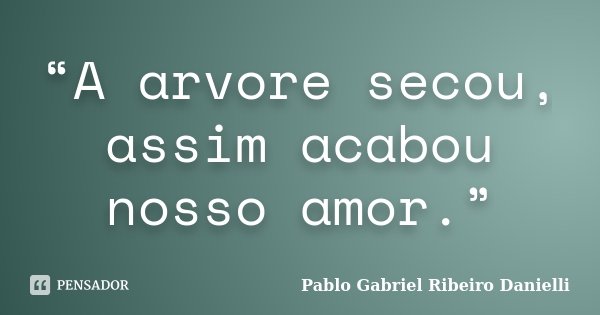 “A arvore secou, assim acabou nosso amor.”... Frase de Pablo Gabriel Ribeiro Danielli.