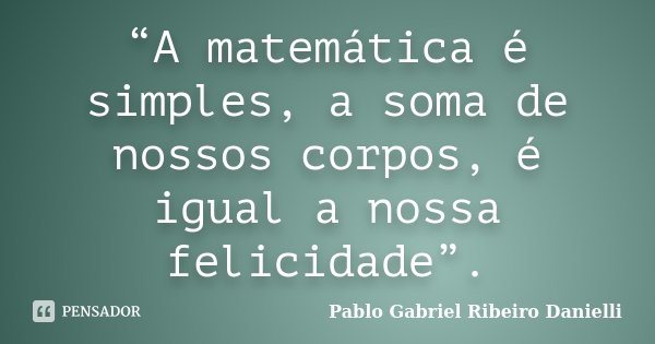 “A matemática é simples, a soma de nossos corpos, é igual a nossa felicidade”.... Frase de Pablo Gabriel Ribeiro Danielli.