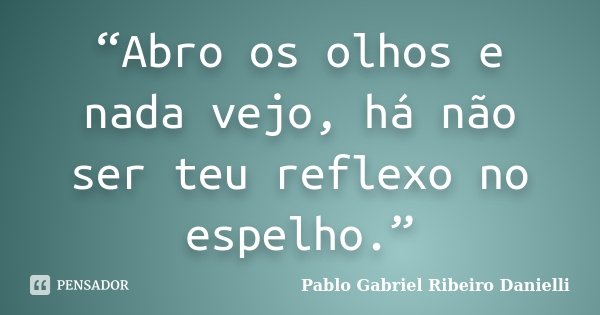 “Abro os olhos e nada vejo, há não ser teu reflexo no espelho.”... Frase de Pablo Gabriel Ribeiro Danielli.