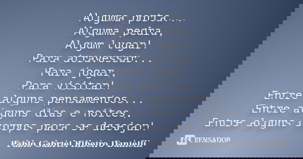 Alguma porta... Alguma pedra, Algum lugar! Para atravessar... Para jogar, Para visitar! Entre alguns pensamentos... Entre alguns dias e noites, Entre alguns cor... Frase de Pablo Gabriel Ribeiro Danielli.