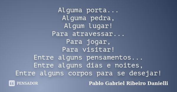 Alguma porta... Alguma pedra, Algum lugar! Para atravessar... Para jogar, Para visitar! Entre alguns pensamentos... Entre alguns dias e noites, Entre alguns cor... Frase de Pablo Gabriel Ribeiro Danielli.