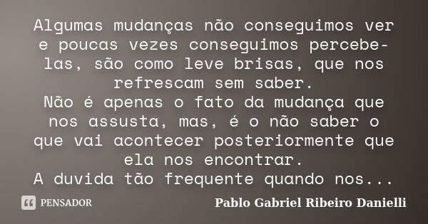 Algumas mudanças não conseguimos ver e poucas vezes conseguimos percebe-las, são como leve brisas, que nos refrescam sem saber. Não é apenas o fato da mudança q... Frase de Pablo Gabriel Ribeiro Danielli.