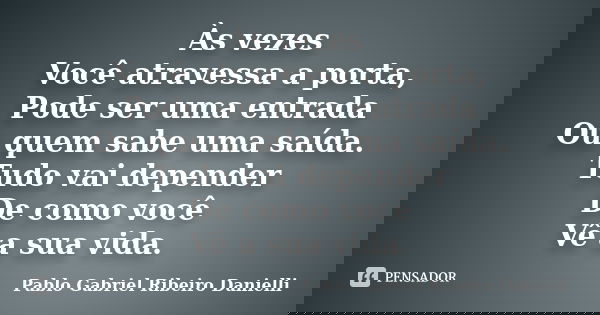 Às vezes Você atravessa a porta, Pode ser uma entrada Ou quem sabe uma saída. Tudo vai depender De como você Vê a sua vida.... Frase de Pablo Gabriel Ribeiro Danielli.