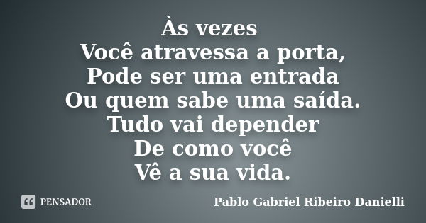 Às vezes Você atravessa a porta, Pode ser uma entrada Ou quem sabe uma saída. Tudo vai depender De como você Vê a sua vida.... Frase de Pablo Gabriel Ribeiro Danielli.