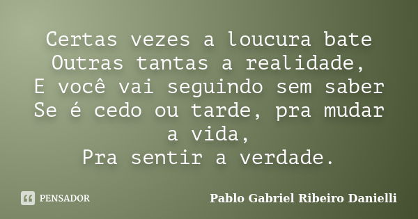 Certas vezes a loucura bate Outras tantas a realidade, E você vai seguindo sem saber Se é cedo ou tarde, pra mudar a vida, Pra sentir a verdade.... Frase de Pablo Gabriel Ribeiro Danielli.