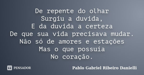 De repente do olhar Surgiu a duvida, E da duvida a certeza De que sua vida precisava mudar. Não só de amores e estações Mas o que possuía No coração.... Frase de Pablo Gabriel Ribeiro Danielli.