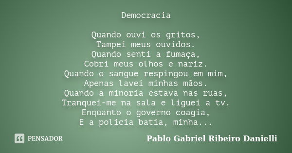 Democracia Quando ouvi os gritos, Tampei meus ouvidos. Quando senti a fumaça, Cobri meus olhos e nariz. Quando o sangue respingou em mim, Apenas lavei minhas mã... Frase de Pablo Gabriel Ribeiro Danielli.