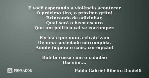 E você esperando a violência acontecer O próximo tiro, o próximo grito! Brincando de adivinhar, Qual será o beco escuro Que um politico vai se corromper. Ferida... Frase de Pablo Gabriel Ribeiro Danielli.