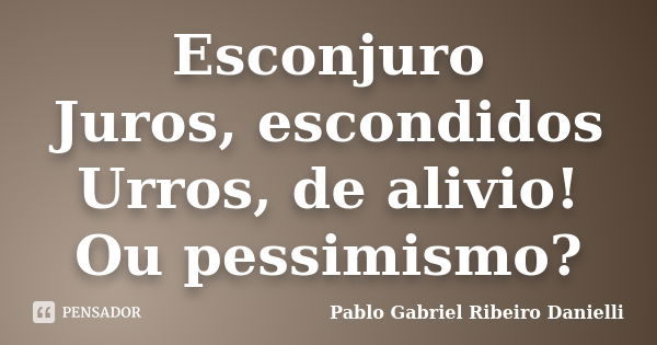 Esconjuro Juros, escondidos Urros, de alivio! Ou pessimismo?... Frase de Pablo Gabriel Ribeiro Danielli.