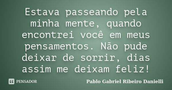 Estava passeando pela minha mente, quando encontrei você em meus pensamentos. Não pude deixar de sorrir, dias assim me deixam feliz!... Frase de Pablo Gabriel Ribeiro Danielli.