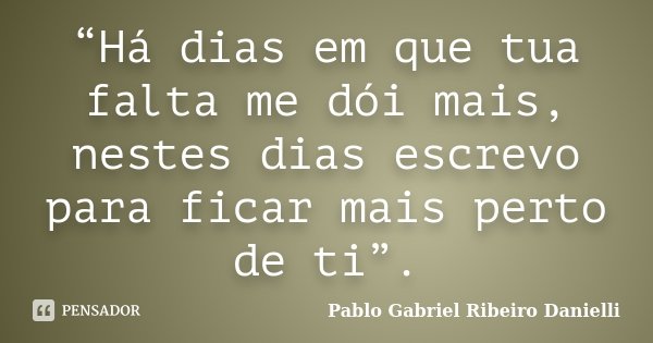 “Há dias em que tua falta me dói mais, nestes dias escrevo para ficar mais perto de ti”.... Frase de Pablo Gabriel Ribeiro Danielli.